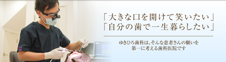 「大きな口を開けて笑いたい」「自分の歯で一生暮らしたい」ゆきひろ歯科は、そんな患者さんの願いを第一に考える歯科医院です