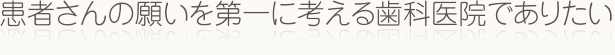 患者さんの願いを第一に考える歯科医院でありたい